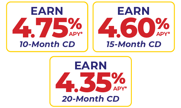 Earn 4.75 percent APY on a 10-Month CD, 4.60 percent APY on a 15-Month CD, and 4.35 percent APY on a 20-Month CD.